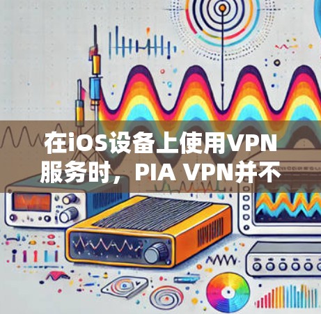 在iOS设备上使用VPN服务时,PIA VPN并不是专门针对iOS设备的,而是主要针对Windows设备的。因此,在iOS设备上使用PIA VPN是不正确的