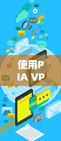 使用PIA VPN软件进行网络加密,以下是详细的步骤指南
