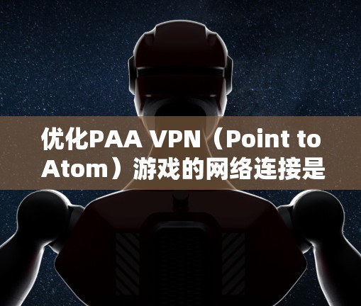 优化PAA VPN（Point to Atom）游戏的网络连接是提升游戏性能的关键步骤。以下是一步步的优化方法，帮助你更好地利用PAA VPN