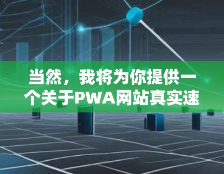 当然，我将为你提供一个关于PWA网站真实速度体验的详细分析和建议。以下是一个结构化的总结和解释