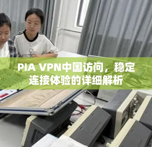 PIA VPN中国访问，稳定连接体验的详细解析