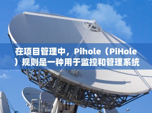 在项目管理中,Pihole(PiHole)规则是一种用于监控和管理系统功能的自动化规则管理工具。它允许开发者根据需求创建、编辑和删除规则,以确保系统在特定条件下正常运行