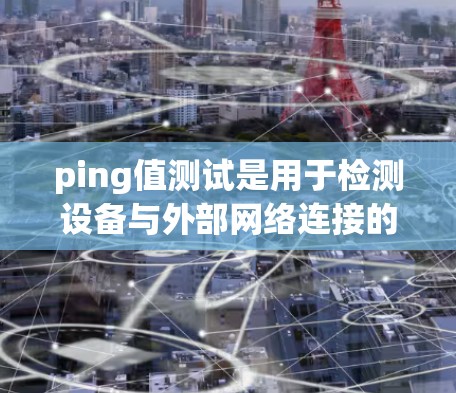 ping值测试是用于检测设备与外部网络连接的实时性,通常通过测量 ping值来评估网络性能。以下是详细的步骤和信息