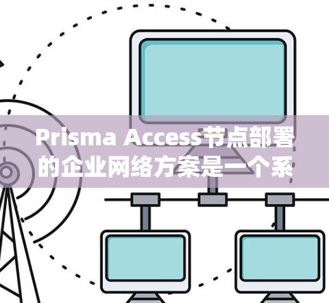 Prisma Access节点部署的企业网络方案是一个系统化的流程，旨在帮助企业有效管理其资源，实现资源高效共享和控制。以下是一个详细的步骤指南