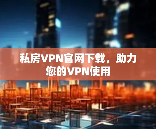 私房VPN官网下载,助力您的VPN使用