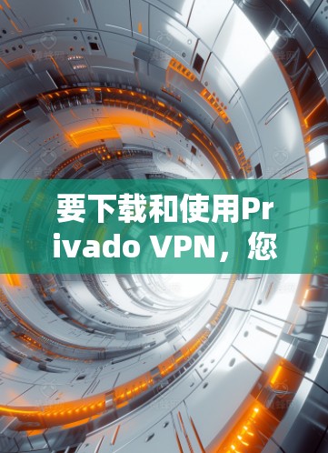 要下载和使用Privado VPN,您可以按照以下步骤操作