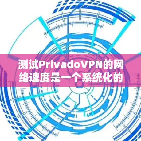测试PrivadoVPN的网络速度是一个系统化的过程，旨在优化和调整VPN设置，以获得最佳的连接体验。以下是详细的步骤指南