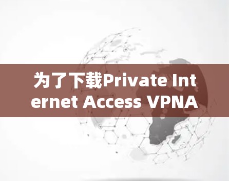 为了下载Private Internet Access VPNAPP并安全使用,您可以按照以下步骤进行