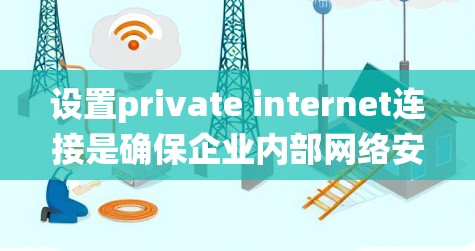 设置private internet连接是确保企业内部网络安全和控制的重要步骤。以下是一个详细且系统化的指南,帮助您完成这一过程