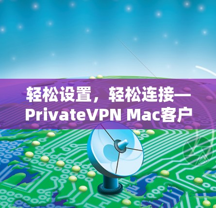 轻松设置，轻松连接—PrivateVPN Mac客户端安装指南