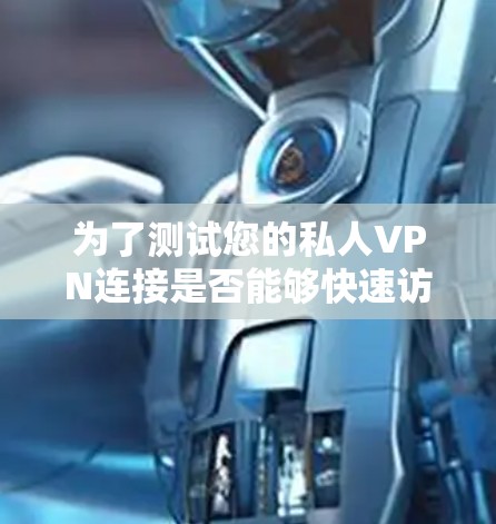 为了测试您的私人VPN连接是否能够快速访问视频内容,您可以按照以下步骤进行操作