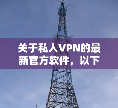 关于私人VPN的最新官方软件，以下是一个结构化的总结，帮助您做出选择