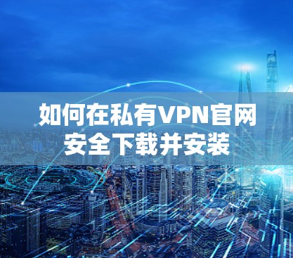 如何在私有VPN官网安全下载并安装