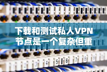 下载和测试私人VPN节点是一个复杂但重要的过程，需要综合考虑安全性和可靠性。以下是一个详细的步骤指南，帮助您顺利完成测试