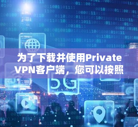 为了下载并使用PrivateVPN客户端,您可以按照以下步骤进行