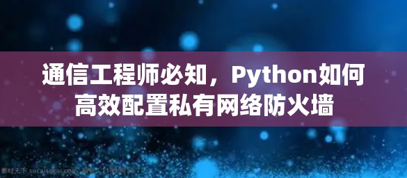 通信工程师必知,Python如何高效配置私有网络防火墙