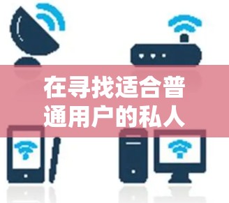 在寻找适合普通用户的私人VPN软件时，以下是一些综合考虑的因素和推荐方案