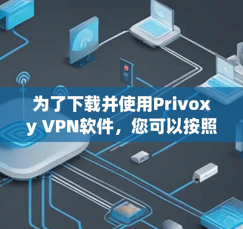 为了下载并使用Privoxy VPN软件,您可以按照以下步骤进行操作