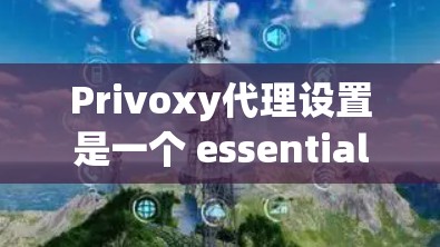 Privoxy代理设置是一个 essential 的身份验证工具，用于管理代理的端口、用户权限和访问规则。以下是详细的信息