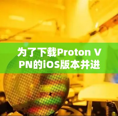 为了下载Proton VPN的iOS版本并进行使用，您可以按照以下步骤进行操作