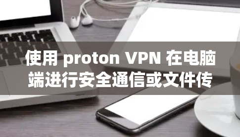 使用 proton VPN 在电脑端进行安全通信或文件传输，可以有效保护您的数据和隐私。以下是详细的步骤指南
