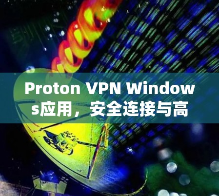 Proton VPN Windows应用,安全连接与高效用户体验