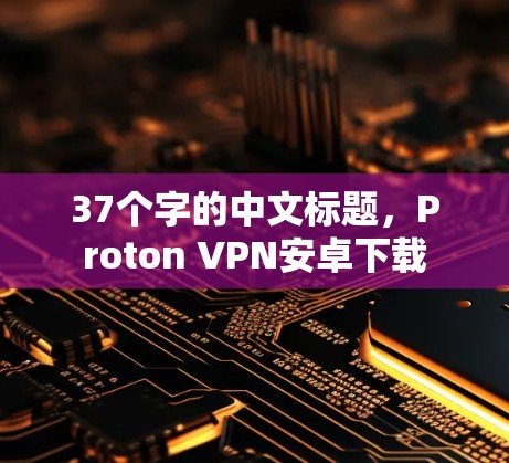 37个字的中文标题，Proton VPN安卓下载