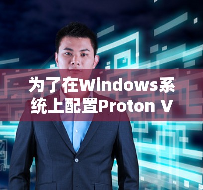 为了在Windows系统上配置Proton VPN,您可以按照以下步骤操作