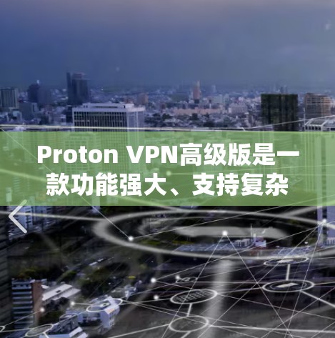 Proton VPN高级版是一款功能强大、支持复杂配置的VPN软件，适合用户需要更全面网络保护和管理的场景。以下是对它的详细评测和功能解析