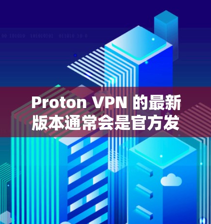 Proton VPN 的最新版本通常会是官方发布的，如 Proton VPN 11 或更高版本。这些版本通常包括更强大的功能和更好的性能优化。以下是基于 Proton VPN 11 的详细总结
