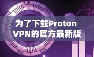 为了下载Proton VPN的官方最新版本,您可以按照以下步骤操作