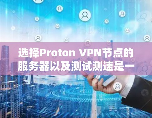 选择Proton VPN节点的服务器以及测试测速是一个系统而细致的过程，涉及多个因素和步骤。以下是一个有条理的步骤指南，帮助您顺利完成这个过程