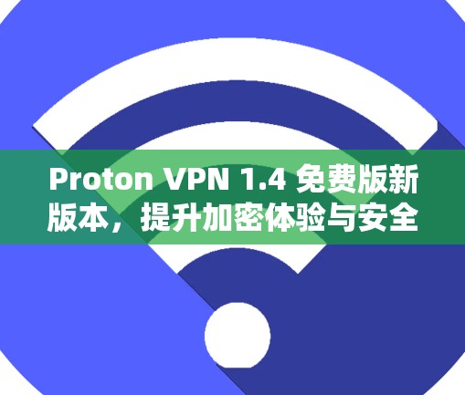 Proton VPN 1.4 免费版新版本，提升加密体验与安全防护