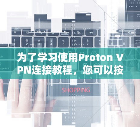 为了学习使用Proton VPN连接教程,您可以按照以下步骤进行