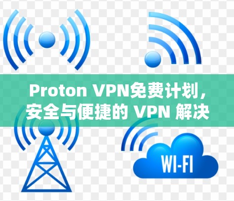 Proton VPN免费计划，安全与便捷的 VPN 解决方案