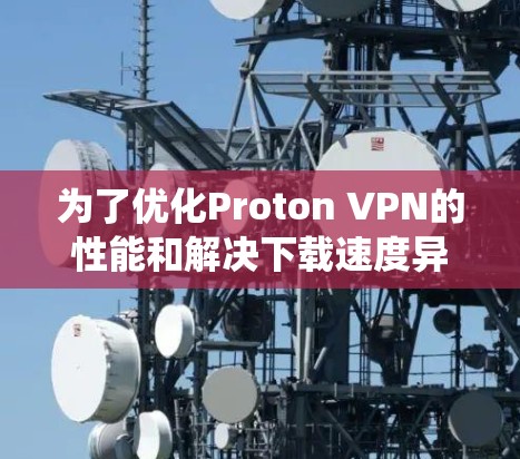 为了优化Proton VPN的性能和解决下载速度异常的问题，可以按照以下步骤进行系统优化