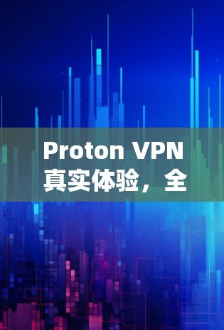 Proton VPN 真实体验,全面而可靠的网络保护