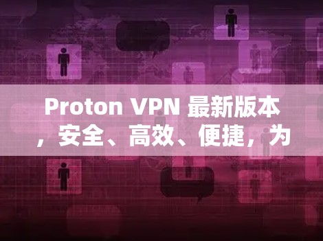 Proton VPN 最新版本，安全、高效、便捷，为你的互联网保驾护航！