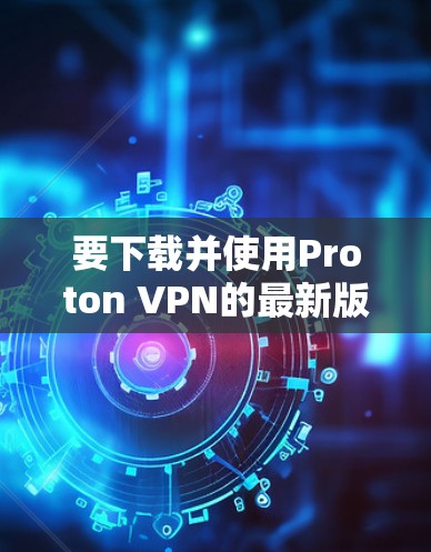 要下载并使用Proton VPN的最新版本,您可以按照以下步骤进行