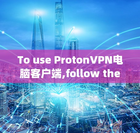 To use ProtonVPN电脑客户端,follow these steps: