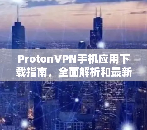 ProtonVPN手机应用下载指南，全面解析和最新动态