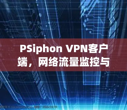 PSiphon VPN客户端,网络流量监控与管理