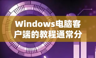 Windows电脑客户端的教程通常分为多个步骤,帮助用户逐步安装、配置和使用客户端。以下是详细介绍