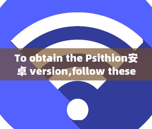 To obtain the Psithion安卓 version,follow these organized steps: