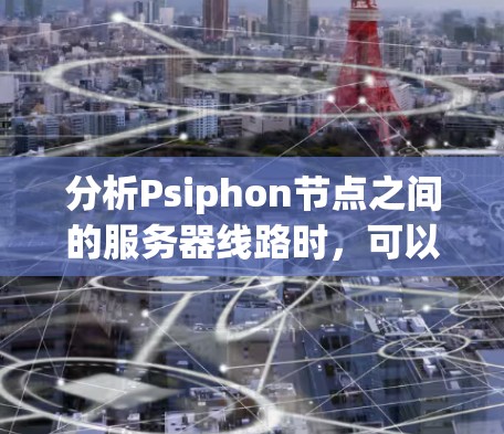 分析Psiphon节点之间的服务器线路时,可以从以下几个方面进行