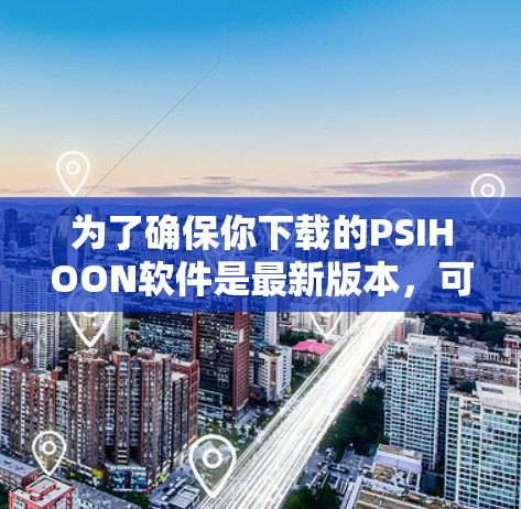 为了确保你下载的PSIHOON软件是最新版本，可以按照以下步骤操作