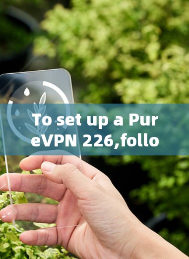 To set up a PureVPN 226,follow these organized steps based on your considerations: