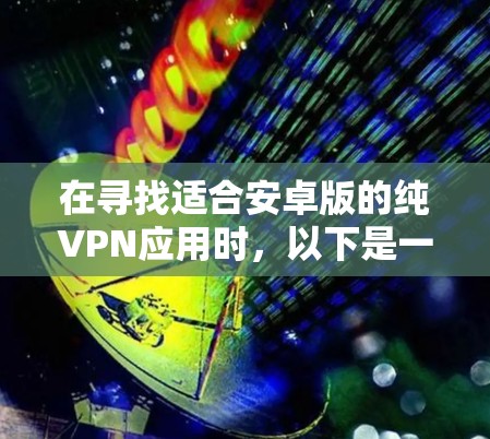 在寻找适合安卓版的纯VPN应用时,以下是一些推荐的选择,涵盖了免费和付费两种类型,适合不同需求的用户